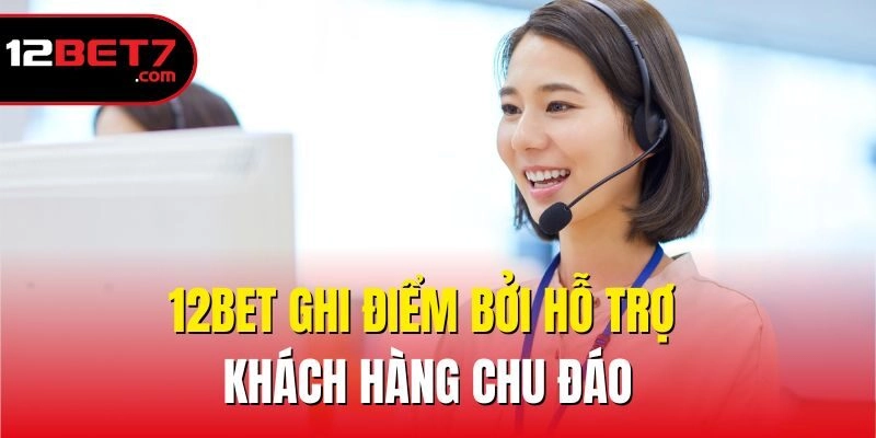12bet ghi điểm bởi hỗ trợ khách hàng chu đáo