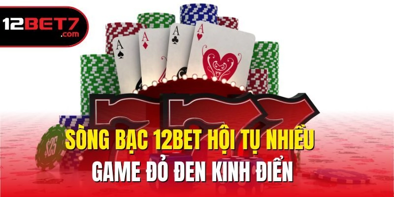 Sòng bạc 12bet hội tụ nhiều game đỏ đen kinh điển